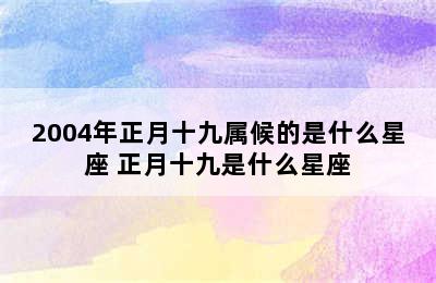 2004年正月十九属候的是什么星座 正月十九是什么星座